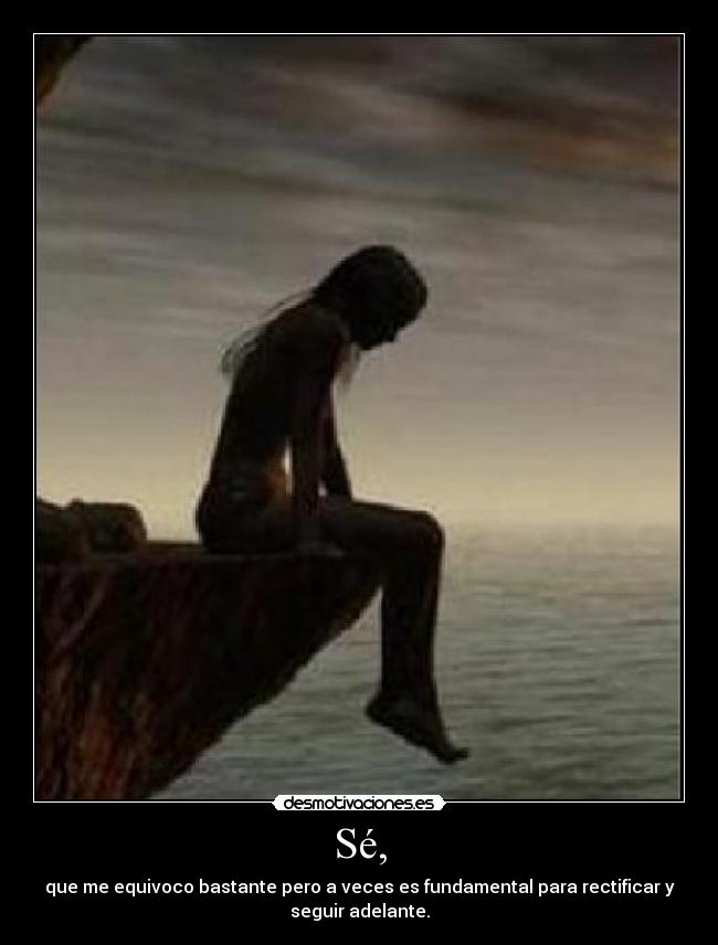 Sé, - que me equivoco bastante pero a veces es fundamental para rectificar y
seguir adelante.