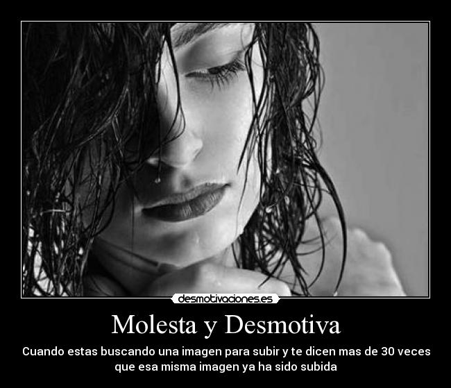 Molesta y Desmotiva - Cuando estas buscando una imagen para subir y te dicen mas de 30 veces
que esa misma imagen ya ha sido subida