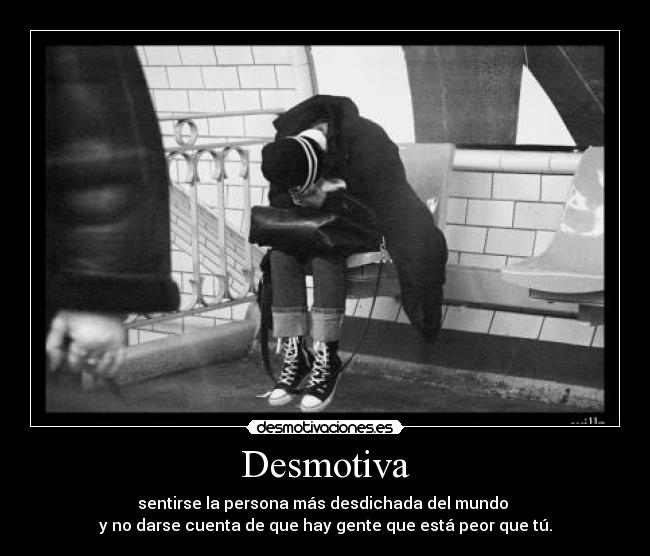 Desmotiva - sentirse la persona más desdichada del mundo
y no darse cuenta de que hay gente que está peor que tú.