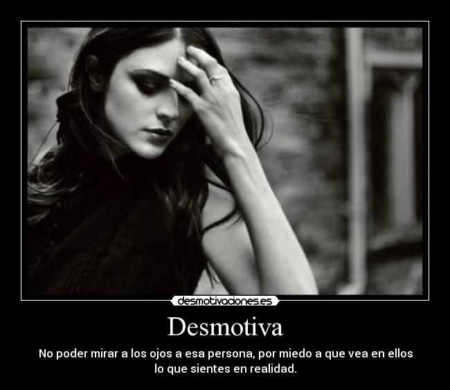 Desmotiva - No poder mirar a los ojos a esa persona, por miedo a que vea en ellos
lo que sientes en realidad.