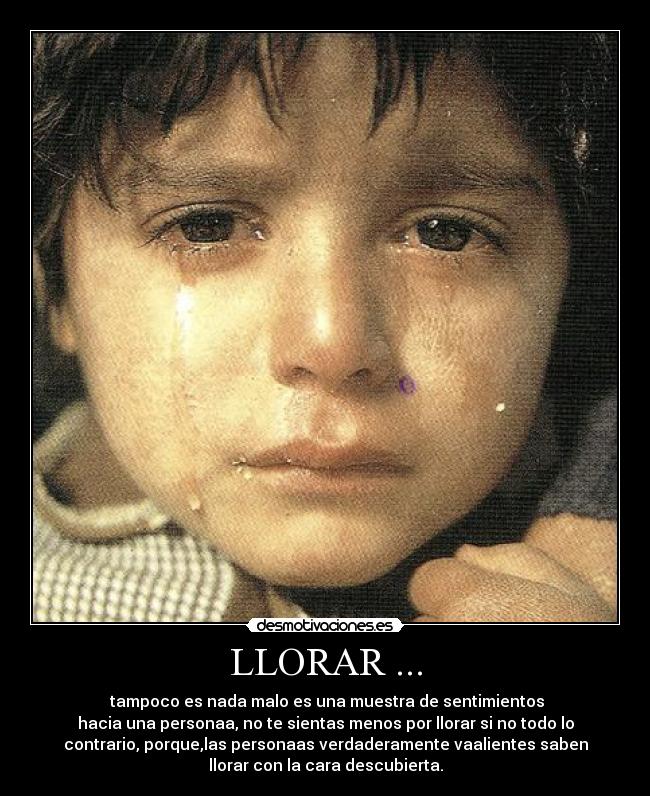LLORAR ... -  tampoco es nada malo es una muestra de sentimientos
hacia una personaa, no te sientas menos por llorar si no todo lo
contrario, porque,las personaas verdaderamente vaalientes saben
llorar con la cara descubierta.
