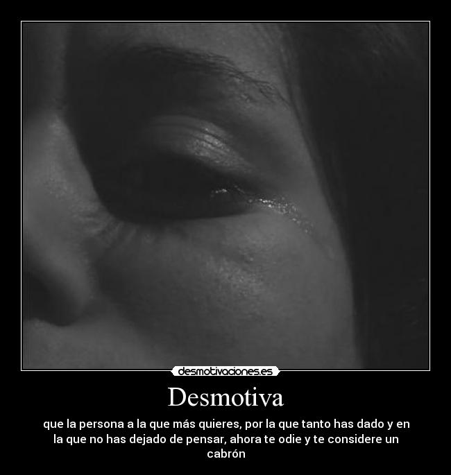 Desmotiva - que la persona a la que más quieres, por la que tanto has dado y en
la que no has dejado de pensar, ahora te odie y te considere un
cabrón