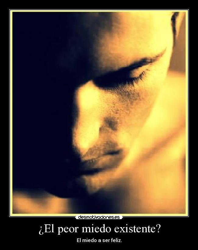 ¿El peor miedo existente? - El miedo a ser feliz.