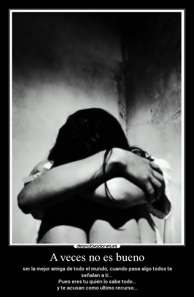 A veces no es bueno - ser la mejor amiga de todo el mundo, cuando pasa algo todos te señalan a ti...
Pues eres tu quién lo sabe todo...
y te acusan como ultimo recurso...