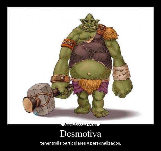 Desmotiva - tener trolls particulares y personalizados.