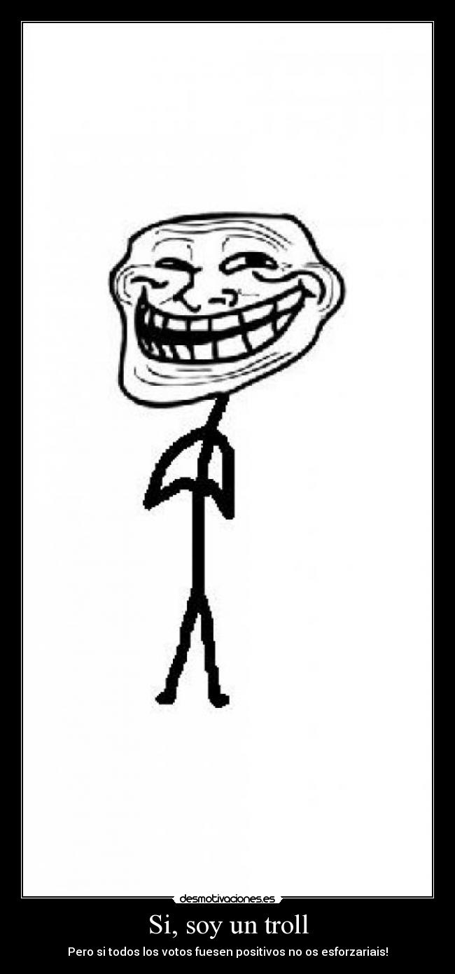 Si, soy un troll - Pero si todos los votos fuesen positivos no os esforzariais!
