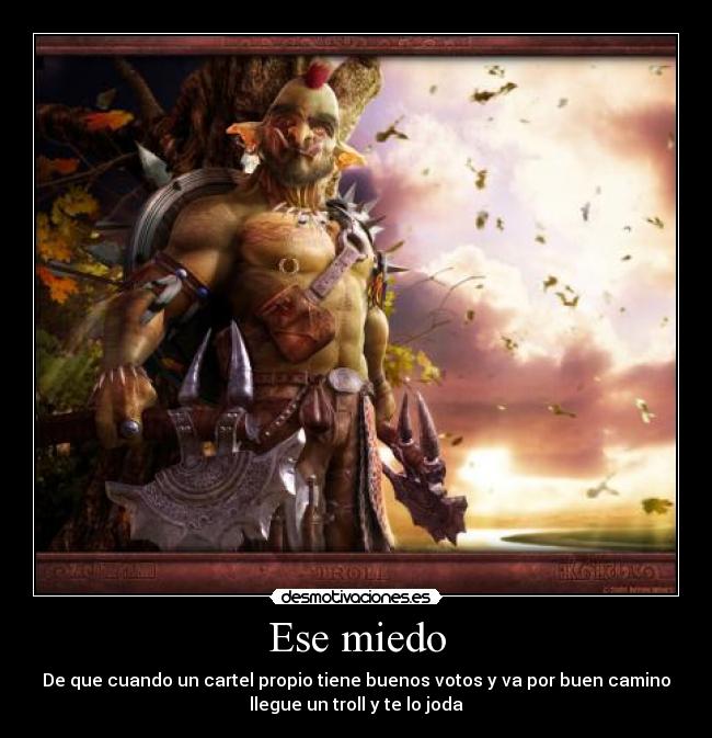 Ese miedo - De que cuando un cartel propio tiene buenos votos y va por buen camino
llegue un troll y te lo joda