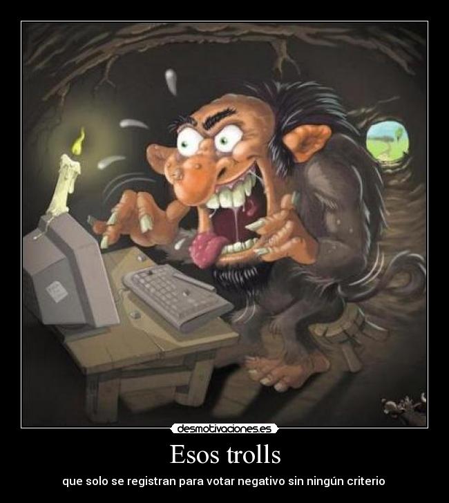 Esos trolls - que solo se registran para votar negativo sin ningún criterio