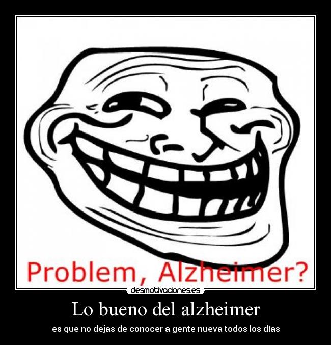 Lo bueno del alzheimer - es que no dejas de conocer a gente nueva todos los días