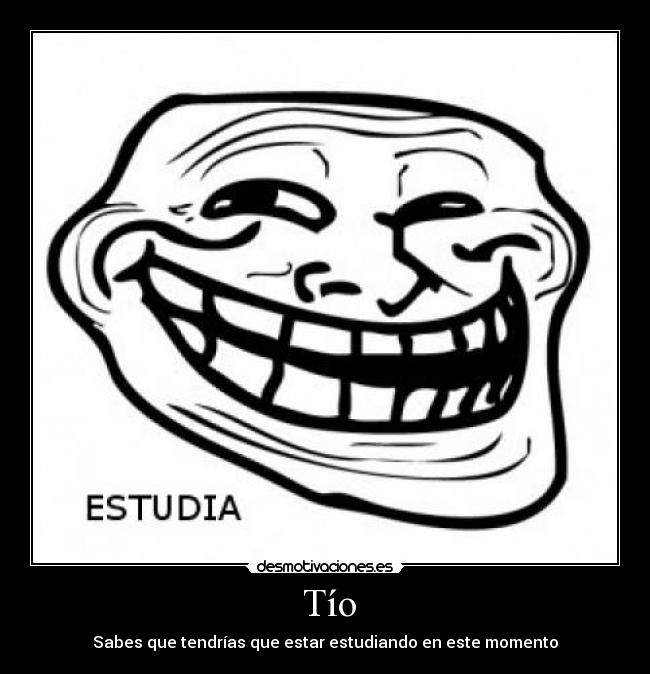 Tío - Sabes que tendrías que estar estudiando en este momento