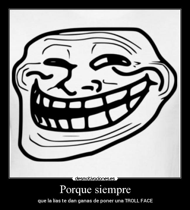 Porque siempre - que la lías te dan ganas de poner una TROLL FACE