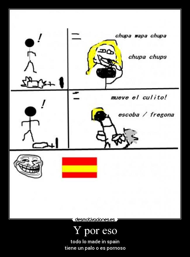 Y por eso - todo lo made in spain
tiene un palo o es pornoso