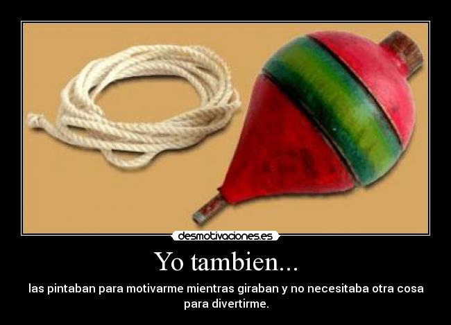 Yo tambien... - las pintaban para motivarme mientras giraban y no necesitaba otra cosa
para divertirme.