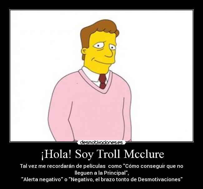 ¡Hola! Soy Troll Mcclure - Tal vez me recordarán de películas  como Cómo conseguir que no
lleguen a la Principal,
Alerta negativo o Negativo, el brazo tonto de Desmotivaciones