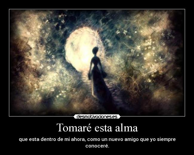 Tomaré esta alma - que esta dentro de mi ahora, como un nuevo amigo que yo siempre conoceré.