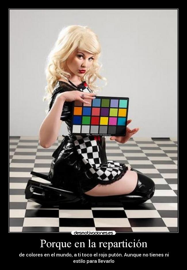 Porque en la repartición - de colores en el mundo, a ti toco el rojo putón. Aunque no tienes ni estilo para llevarlo
