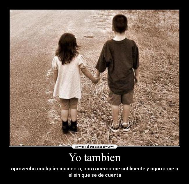 Yo tambien - aprovecho cualquier momento, para acercarme sutilmente y agarrarme a
el sin que se de cuenta