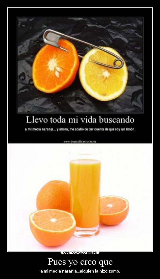 Pues yo creo que - a mi media naranja...alguien la hizo zumo.