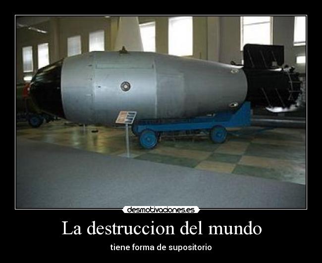 La destruccion del mundo - tiene forma de supositorio