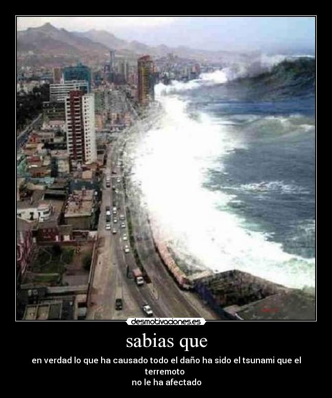 sabias que - en verdad lo que ha causado todo el daño ha sido el tsunami que el terremoto 
no le ha afectado