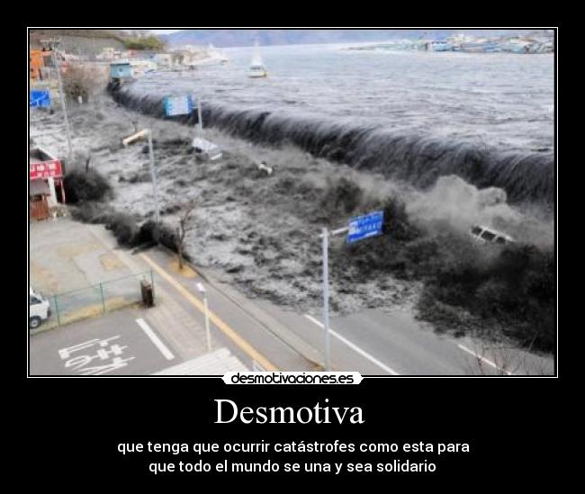 Desmotiva - que tenga que ocurrir catástrofes como esta para
que todo el mundo se una y sea solidario
