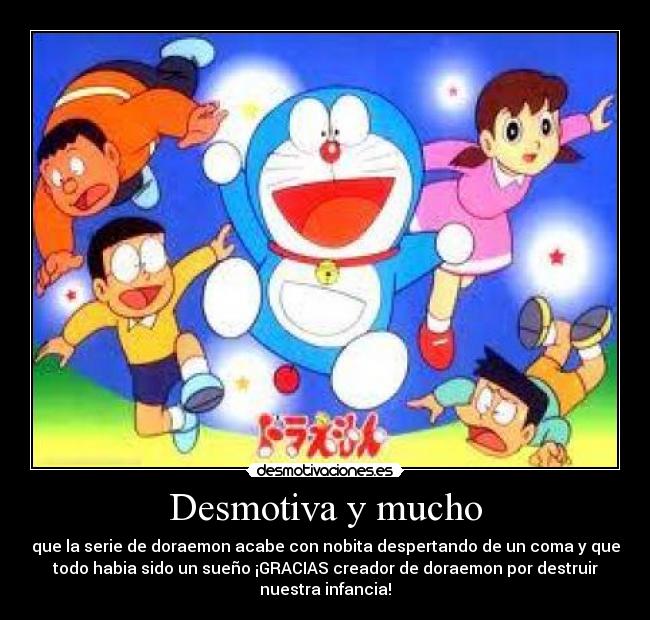 Desmotiva y mucho - que la serie de doraemon acabe con nobita despertando de un coma y que
todo habia sido un sueño ¡GRACIAS creador de doraemon por destruir
nuestra infancia!
