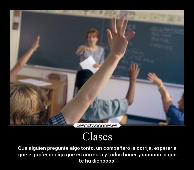 Clases - Que alguien pregunte algo tonto, un compañero le corrija, esperar a
que el profesor diga que es correcto y todos hacer: ¡uoooooo lo que
te ha dichoooo!