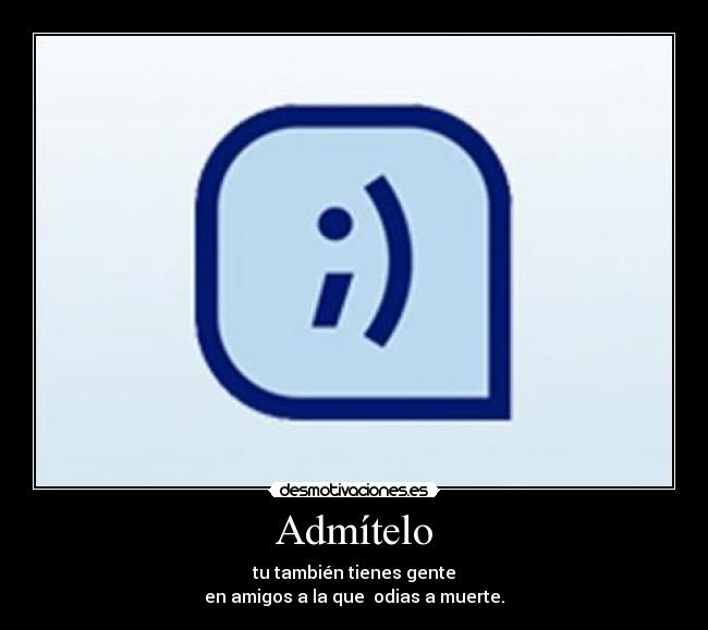 Admítelo - tu también tienes gente
en amigos a la que  odias a muerte.