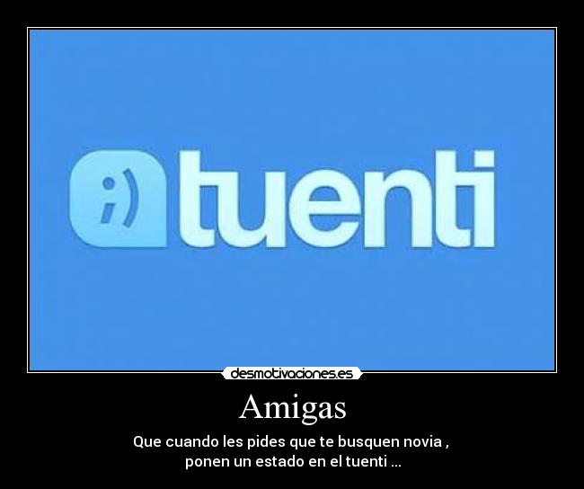 Amigas - Que cuando les pides que te busquen novia ,
ponen un estado en el tuenti ...