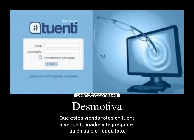 Desmotiva - Que estes viendo fotos en tuenti
y venga tu madre y te pregunte 
quien sale en cada foto.