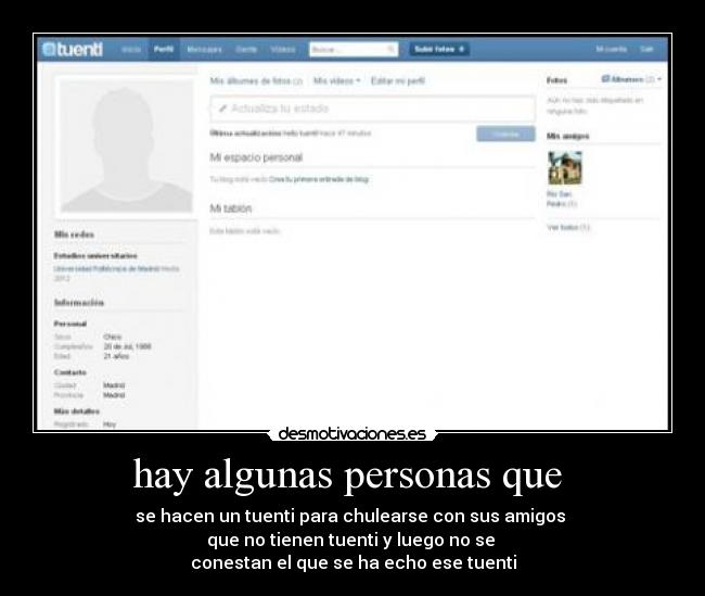 hay algunas personas que - se hacen un tuenti para chulearse con sus amigos
que no tienen tuenti y luego no se
conestan el que se ha echo ese tuenti