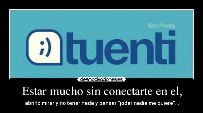 Estar mucho sin conectarte en el, - abrirlo mirar y no tener nada y pensar joder nadie me quiere...