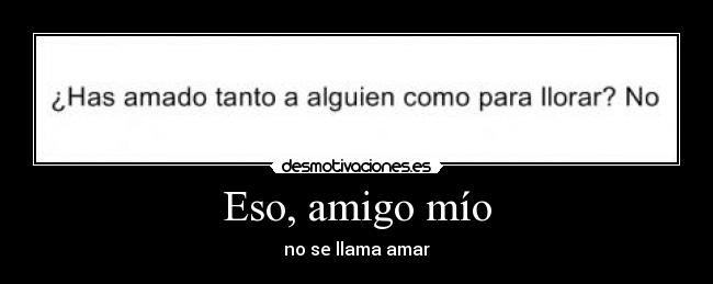 Eso, amigo mío - no se llama amar