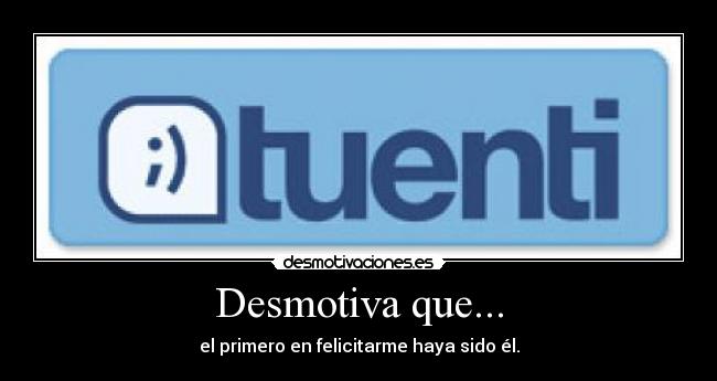 Desmotiva que... - el primero en felicitarme haya sido él.