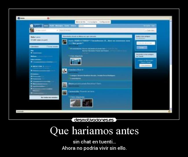 Que hariamos antes - sin chat en tuenti...
Ahora no podria vivir sin ello.