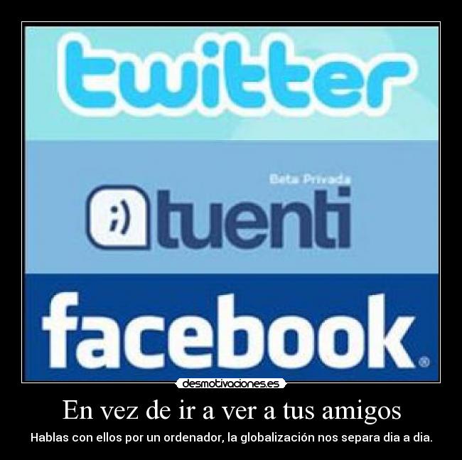 En vez de ir a ver a tus amigos - Hablas con ellos por un ordenador, la globalización nos separa dia a dia.