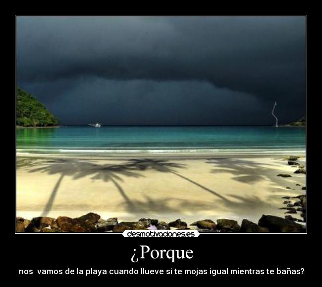 ¿Porque - nos vamos de la playa cuando llueve si te mojas igual mientras te bañas?