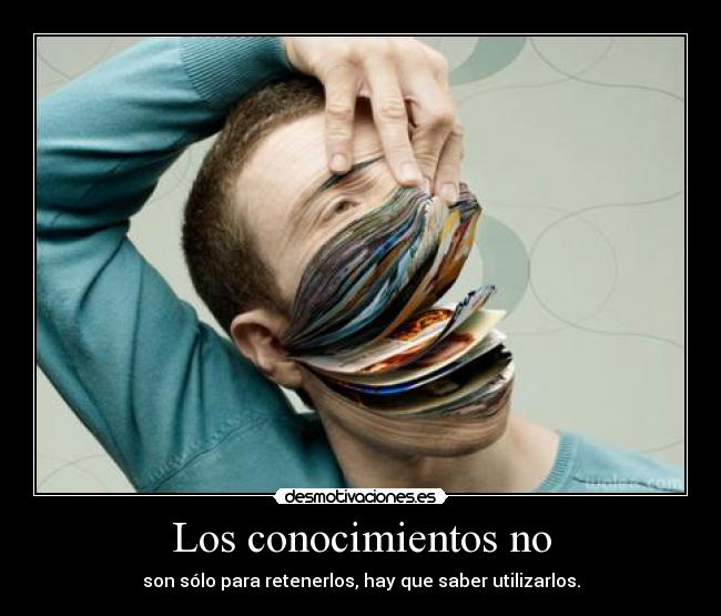 Los conocimientos no - son sólo para retenerlos, hay que saber utilizarlos.