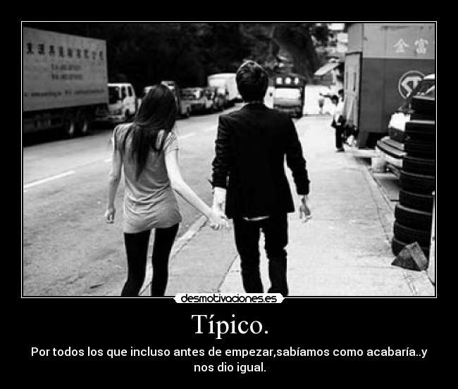 Típico. - Por todos los que incluso antes de empezar,sabíamos como acabaría..y nos dio igual.