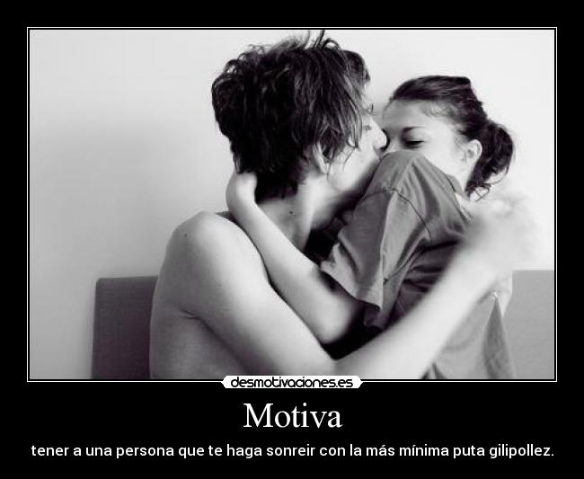 Motiva - tener a una persona que te haga sonreir con la más mínima puta gilipollez.