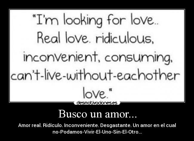 Busco un amor... - Amor real. Ridículo. Inconveniente. Desgastante. Un amor en el cual
no-Podamos-Vivir-El-Uno-Sin-El-Otro...