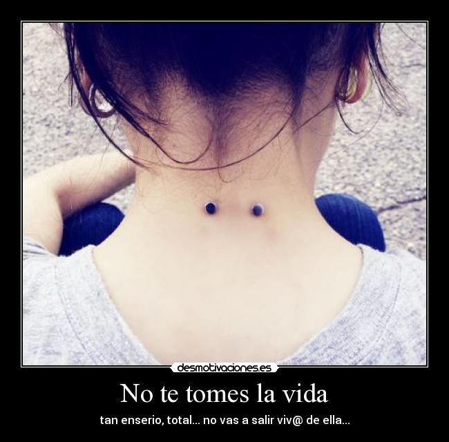 No te tomes la vida - tan enserio, total... no vas a salir viv@ de ella...