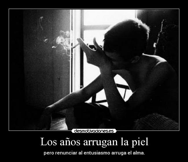 Los años arrugan la piel - pero renunciar al entusiasmo arruga el alma.