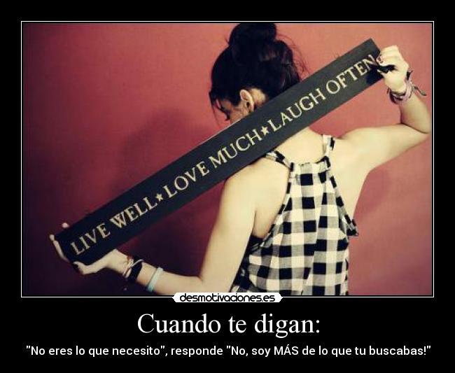 Cuando te digan: - No eres lo que necesito, responde No, soy MÁS de lo que tu buscabas!