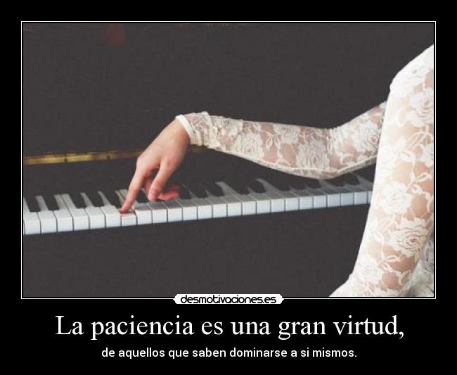 La paciencia es una gran virtud, - de aquellos que saben dominarse a si mismos.