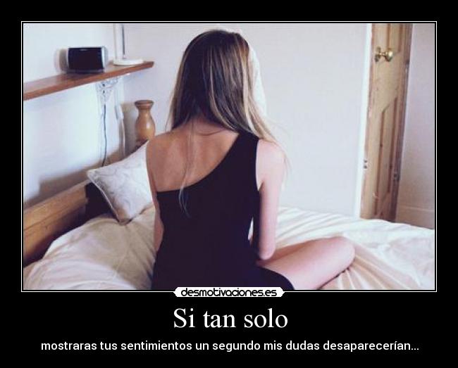 Si tan solo - mostraras tus sentimientos un segundo mis dudas desaparecerían...
