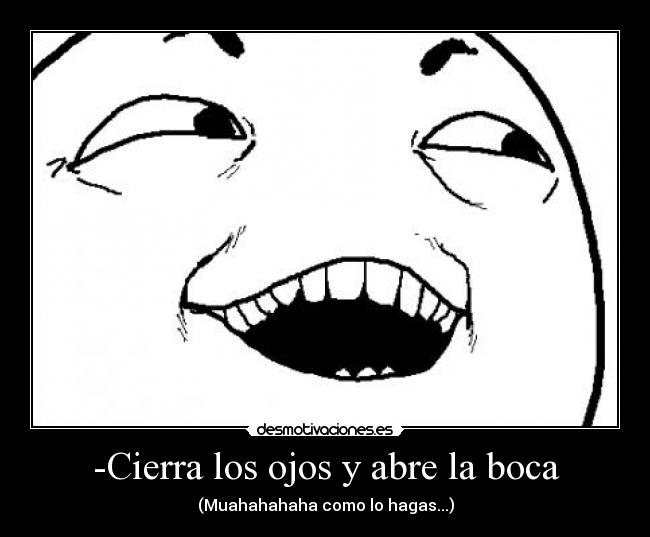 -Cierra los ojos y abre la boca - (Muahahahaha como lo hagas...)