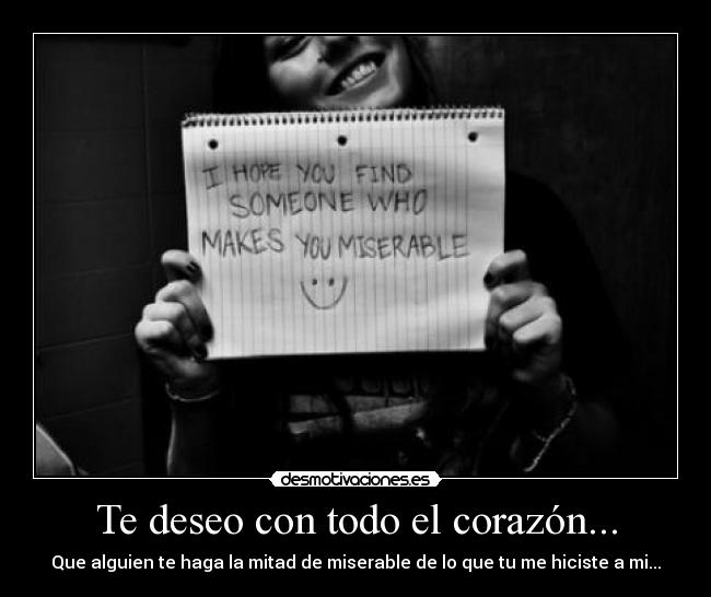 Te deseo con todo el corazón... - Que alguien te haga la mitad de miserable de lo que tu me hiciste a mi...