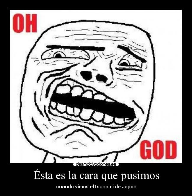 Ésta es la cara que pusimos - cuando vimos el tsunami de Japón