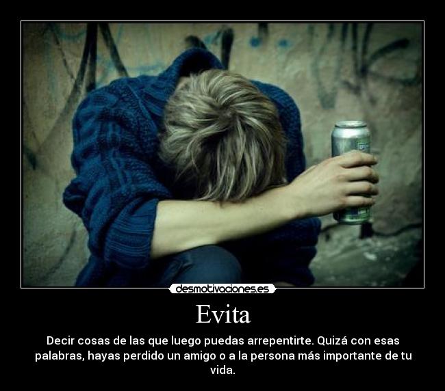 Evita - Decir cosas de las que luego puedas arrepentirte. Quizá con esas
palabras, hayas perdido un amigo o a la persona más importante de tu
vida.